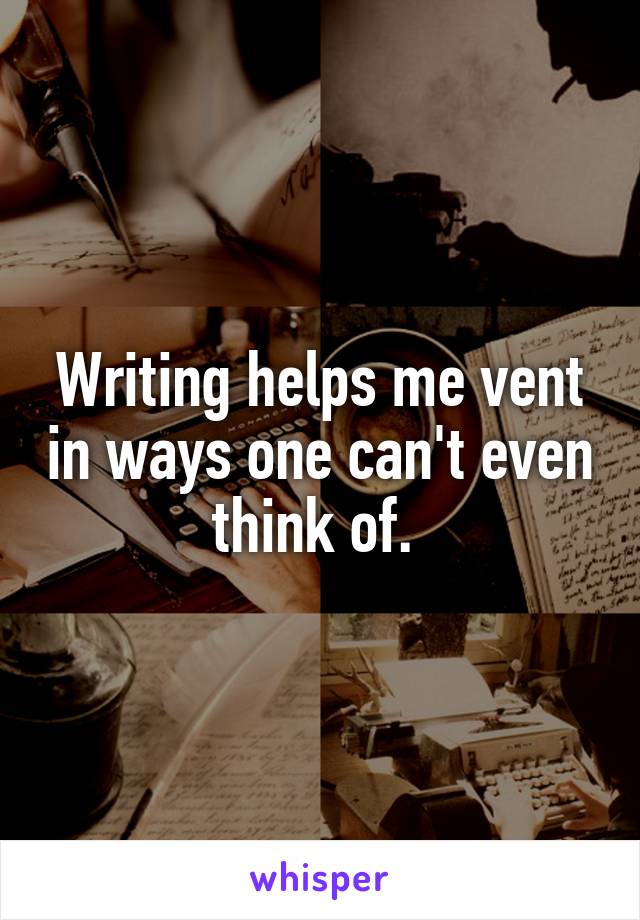 Writing helps me vent in ways one can't even think of. 