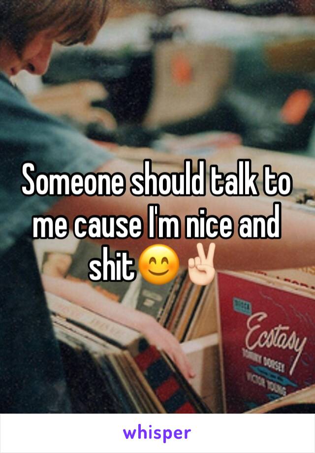 Someone should talk to me cause I'm nice and shit😊✌🏻