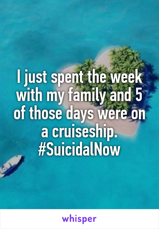 I just spent the week with my family and 5 of those days were on a cruiseship. #SuicidalNow