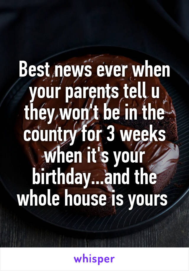 Best news ever when your parents tell u they won't be in the country for 3 weeks when it's your birthday...and the whole house is yours 