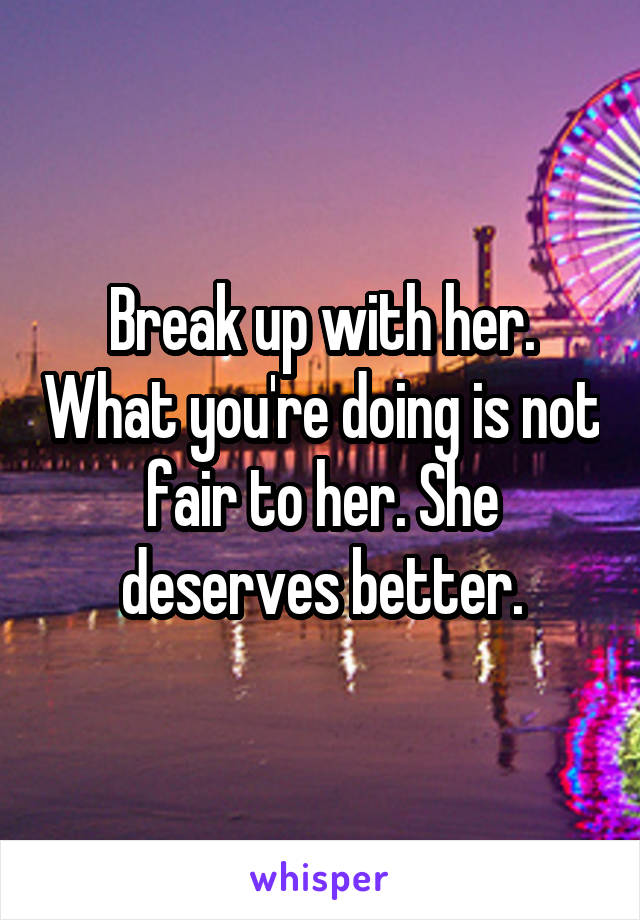 Break up with her. What you're doing is not fair to her. She deserves better.