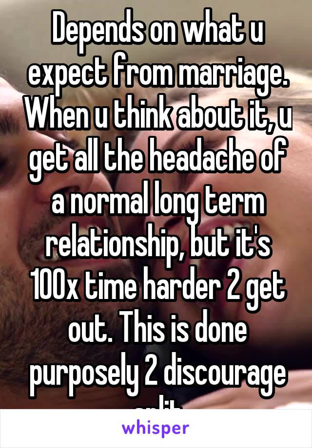 Depends on what u expect from marriage. When u think about it, u get all the headache of a normal long term relationship, but it's 100x time harder 2 get out. This is done purposely 2 discourage split