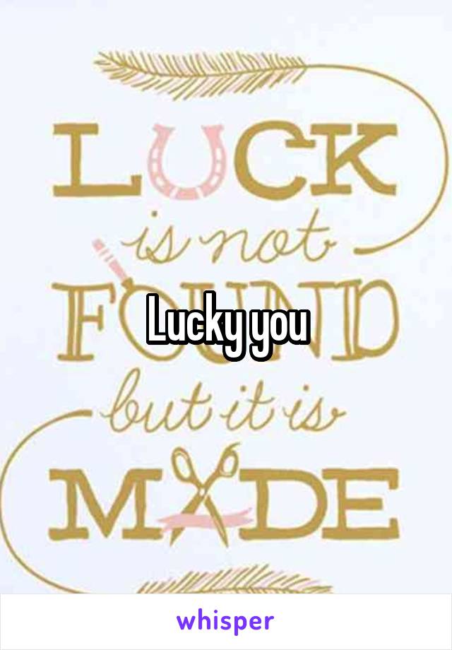 Lucky you