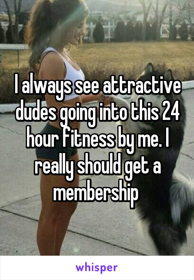 I always see attractive dudes going into this 24 hour fitness by me. I really should get a membership 