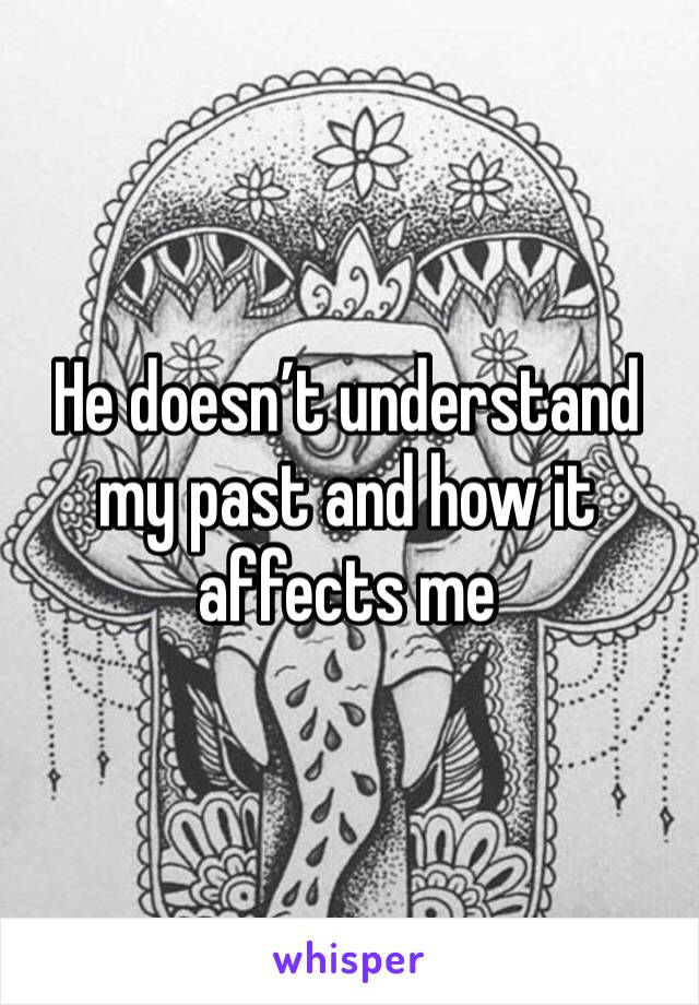 He doesn’t understand my past and how it affects me 