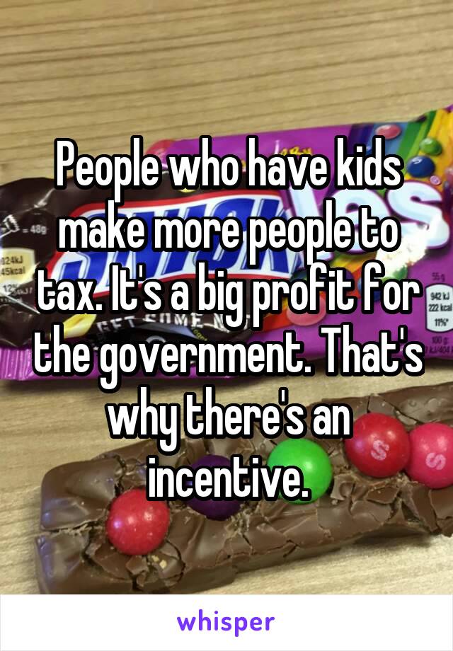 People who have kids make more people to tax. It's a big profit for the government. That's why there's an incentive.