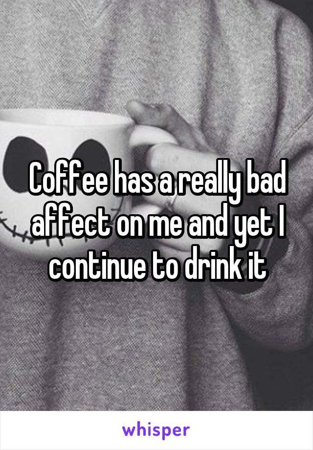 Coffee has a really bad affect on me and yet I continue to drink it