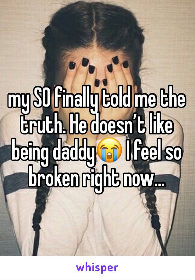 my SO finally told me the truth. He doesn’t like being daddy😭 I feel so broken right now...