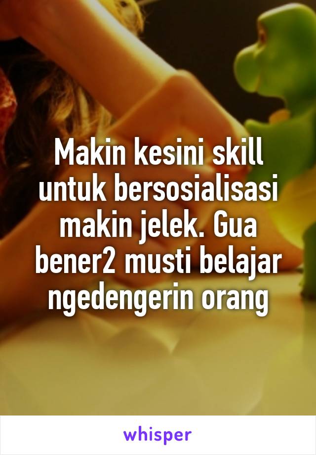 Makin kesini skill untuk bersosialisasi makin jelek. Gua bener2 musti belajar ngedengerin orang