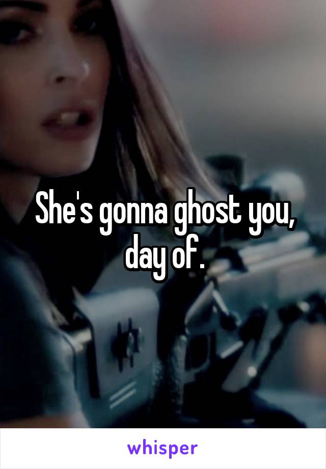 She's gonna ghost you, day of.