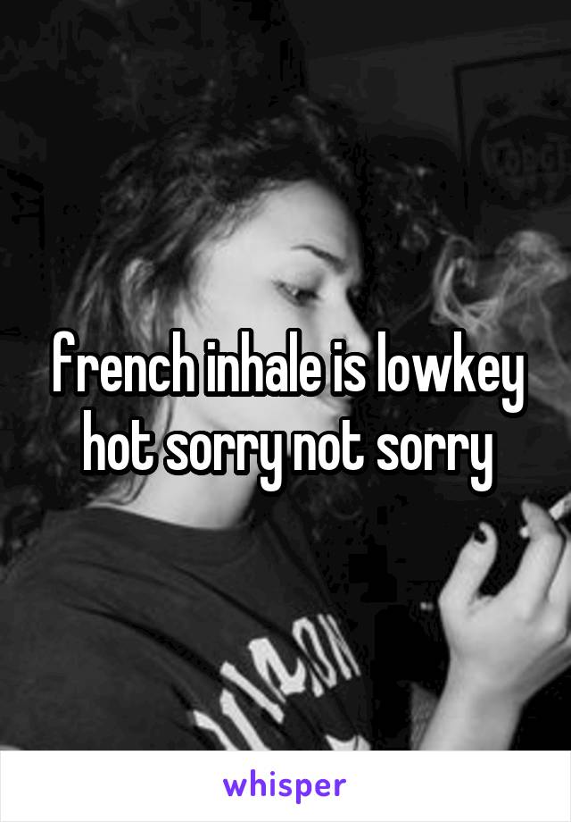 french inhale is lowkey hot sorry not sorry