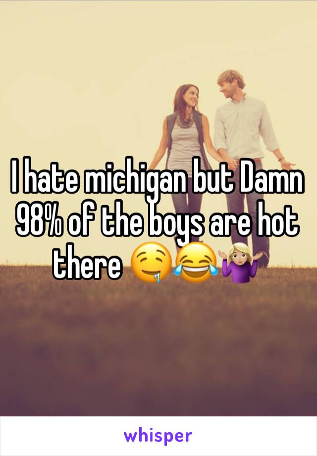 I hate michigan but Damn 98% of the boys are hot there 🤤😂🤷🏼‍♀️