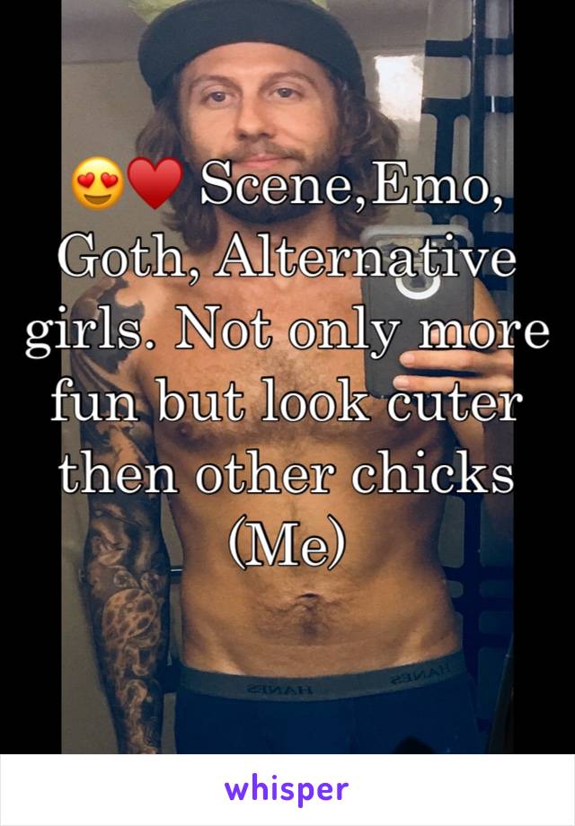 😍♥️ Scene,Emo, Goth, Alternative girls. Not only more fun but look cuter then other chicks
(Me)