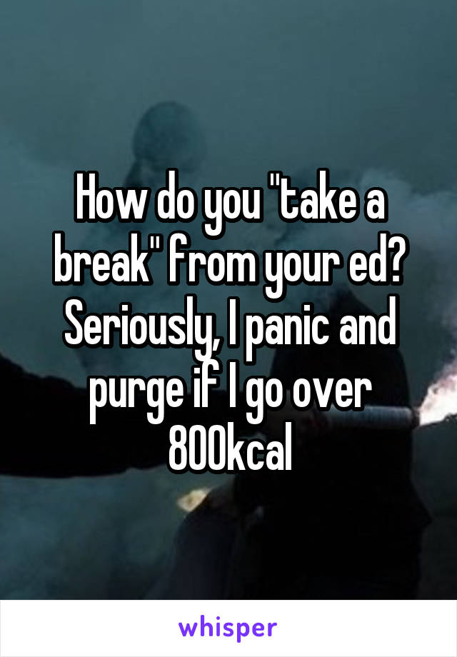 How do you "take a break" from your ed? Seriously, I panic and purge if I go over 800kcal