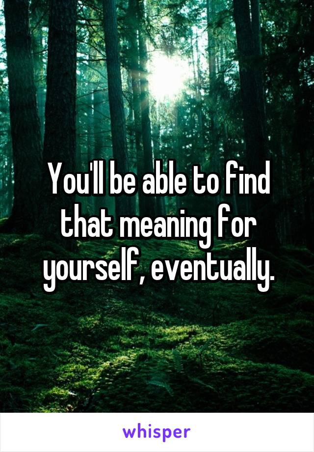 You'll be able to find that meaning for yourself, eventually.