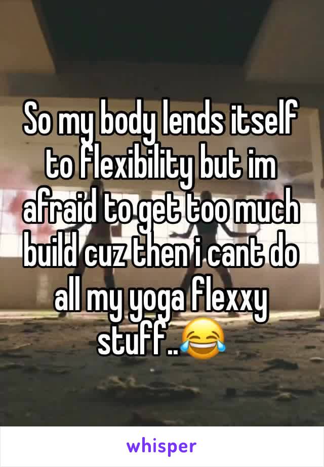 So my body lends itself to flexibility but im afraid to get too much build cuz then i cant do all my yoga flexxy stuff..😂