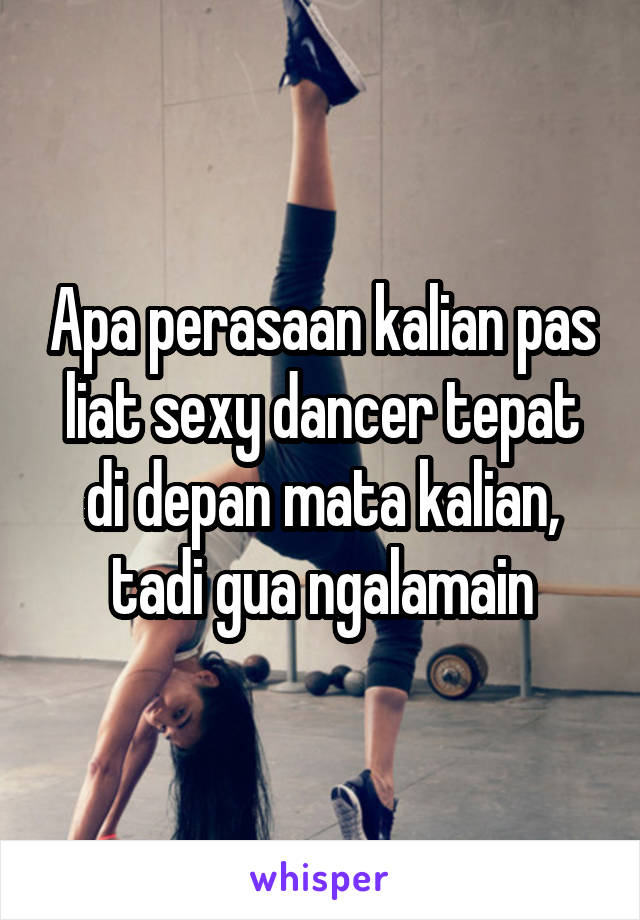 Apa perasaan kalian pas liat sexy dancer tepat di depan mata kalian, tadi gua ngalamain