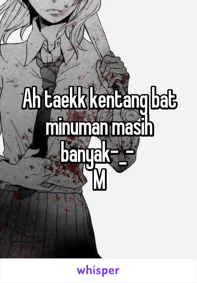 Ah taekk kentang bat minuman masih banyak-_- 
M