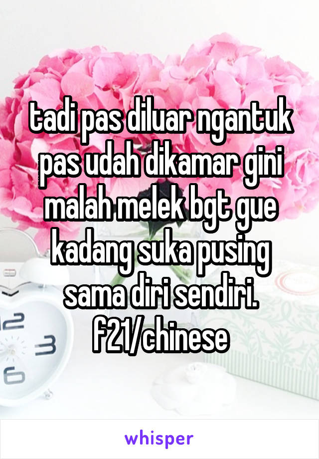 tadi pas diluar ngantuk pas udah dikamar gini malah melek bgt gue kadang suka pusing sama diri sendiri. f21/chinese