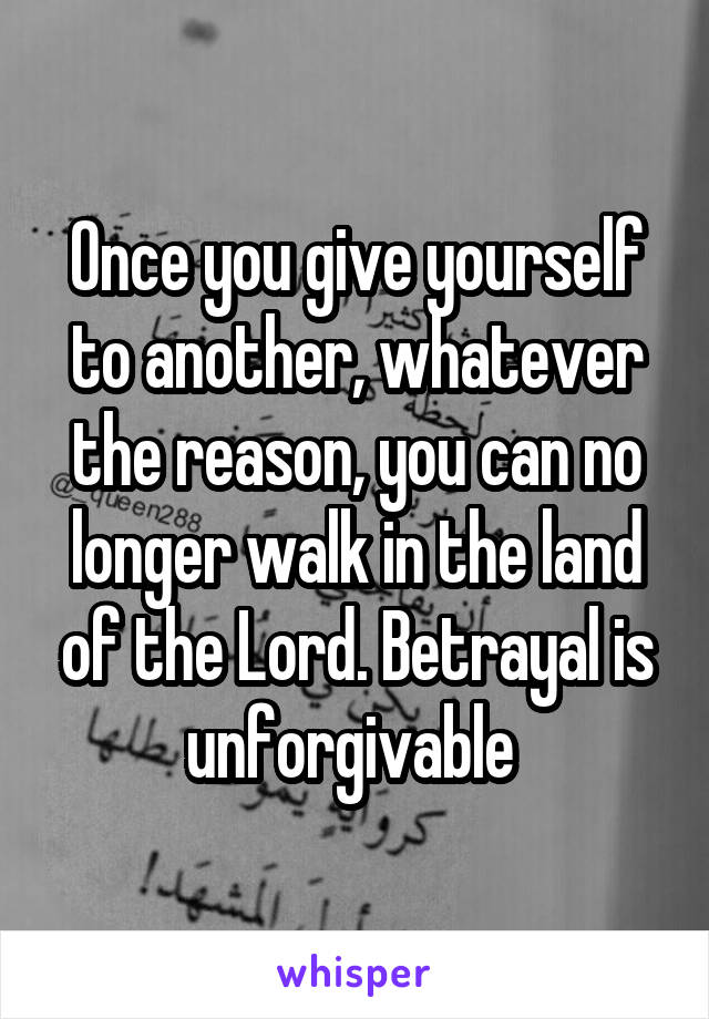 Once you give yourself to another, whatever the reason, you can no longer walk in the land of the Lord. Betrayal is unforgivable 