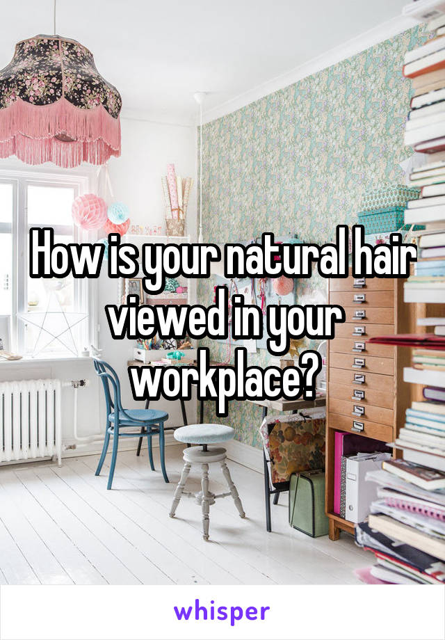 How is your natural hair viewed in your workplace?