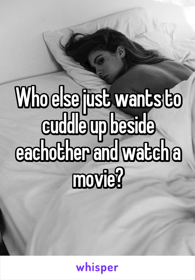 Who else just wants to cuddle up beside eachother and watch a movie?