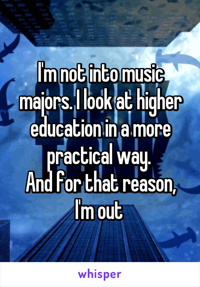 I'm not into music majors. I look at higher education in a more practical way. 
And for that reason, I'm out 