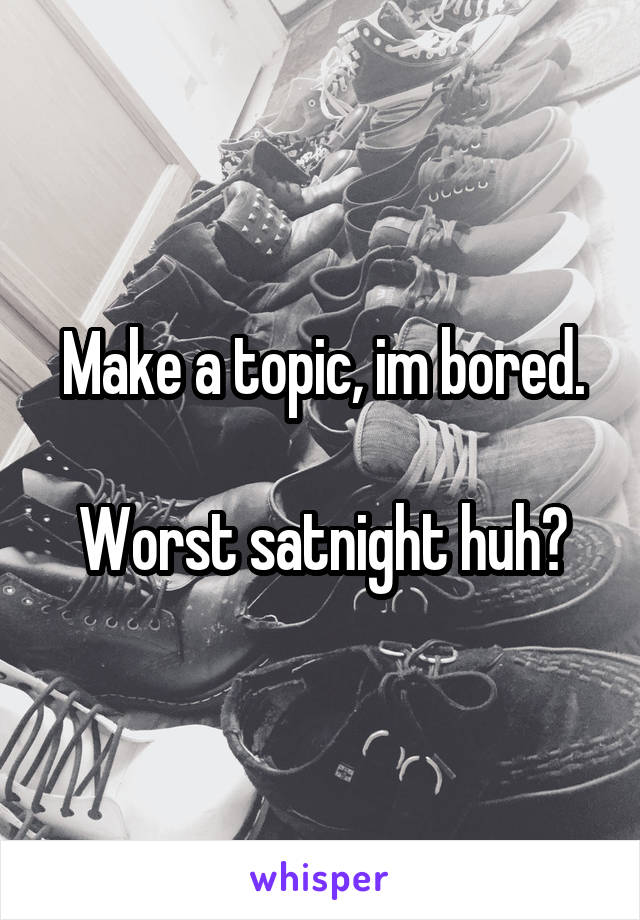 Make a topic, im bored.

Worst satnight huh?