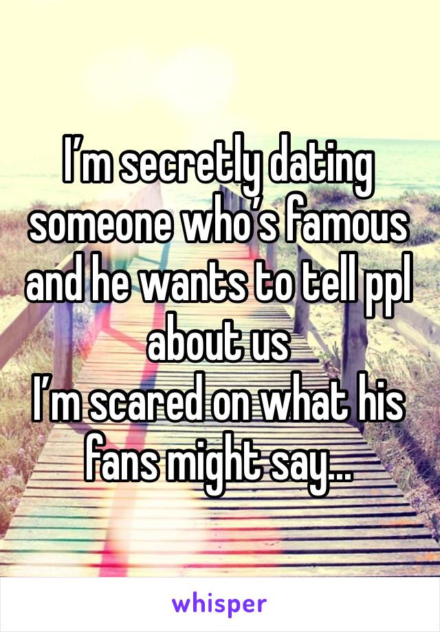 I’m secretly dating someone who’s famous and he wants to tell ppl about us 
I’m scared on what his fans might say...