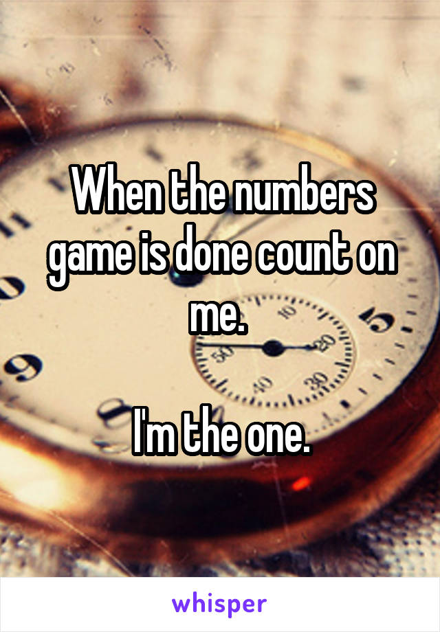 When the numbers game is done count on me. 

I'm the one.