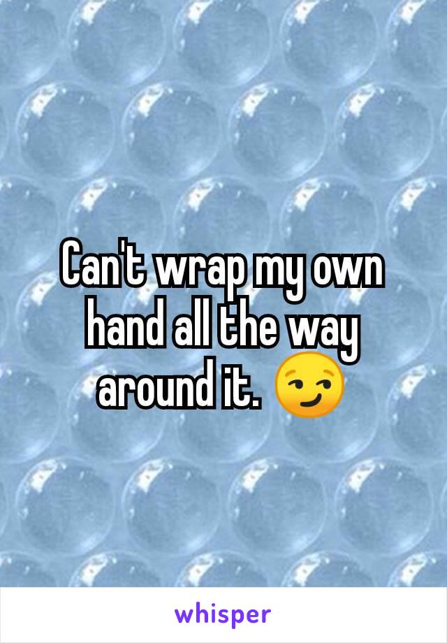 Can't wrap my own hand all the way around it. 😏