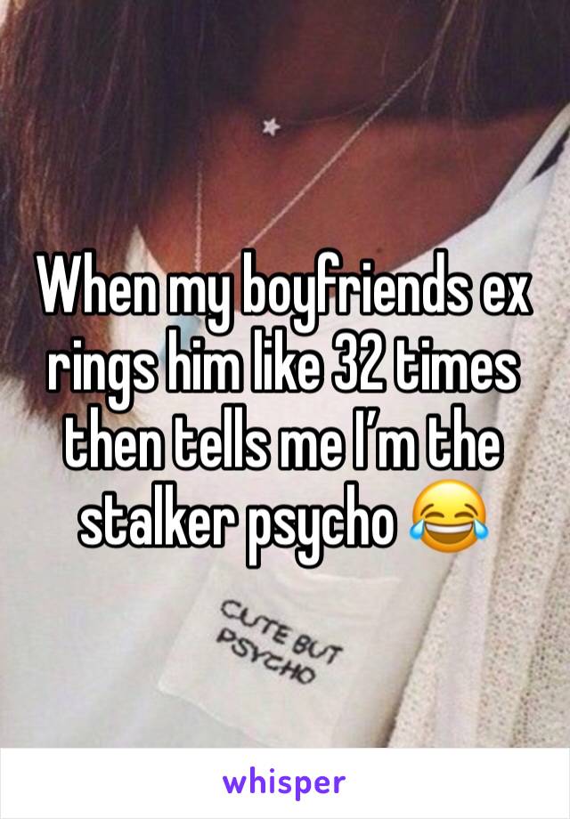 When my boyfriends ex rings him like 32 times then tells me I’m the stalker psycho 😂