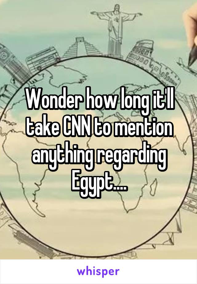 Wonder how long it'll take CNN to mention anything regarding Egypt....