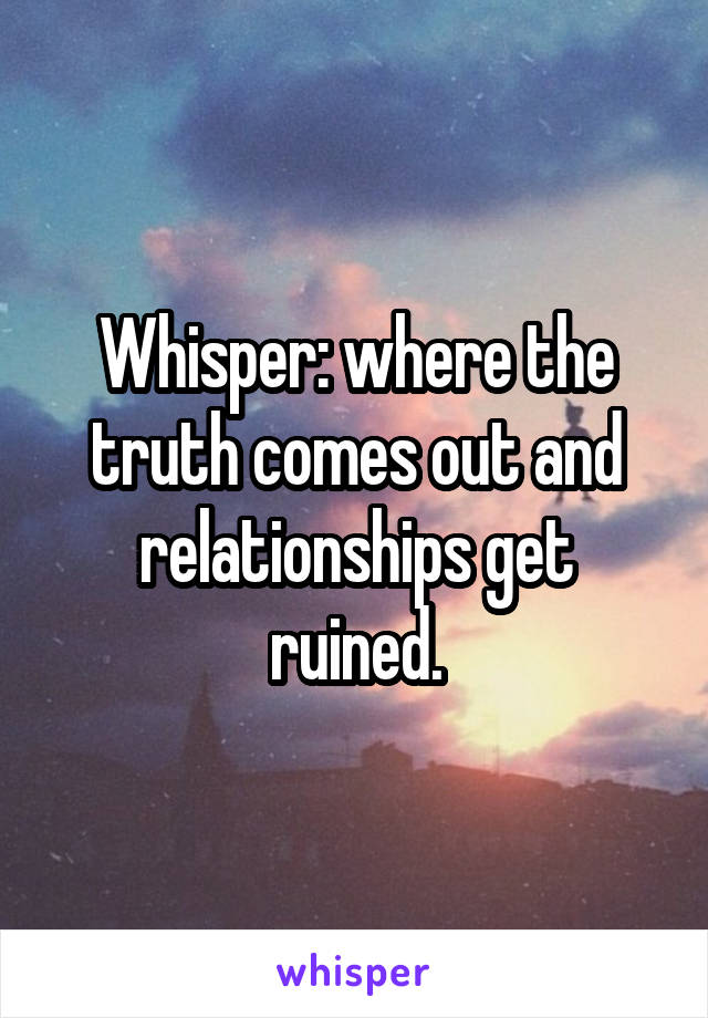 Whisper: where the truth comes out and relationships get ruined.