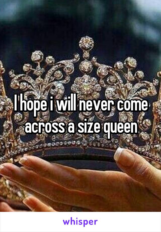 I hope i will never come across a size queen