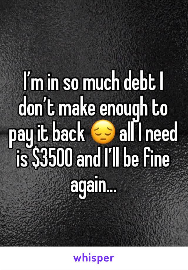 I’m in so much debt I don’t make enough to pay it back 😔 all I need is $3500 and I’ll be fine again...