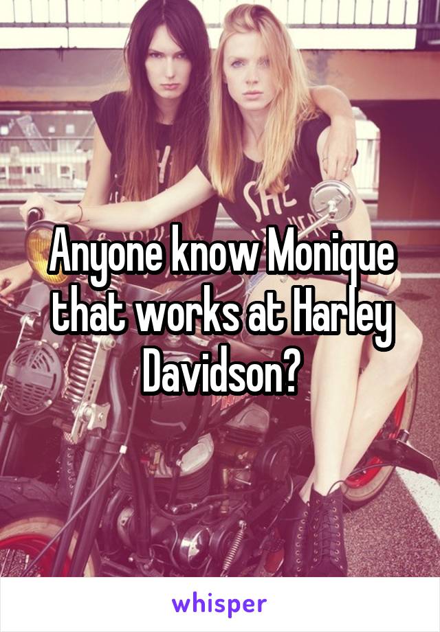 Anyone know Monique that works at Harley Davidson?