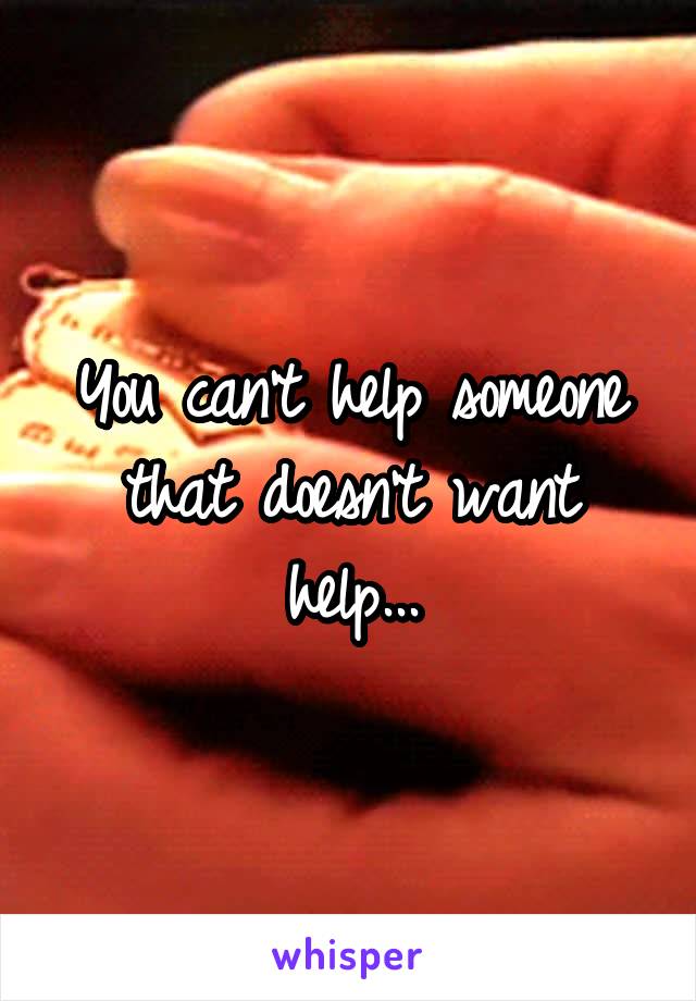 You can't help someone that doesn't want help...