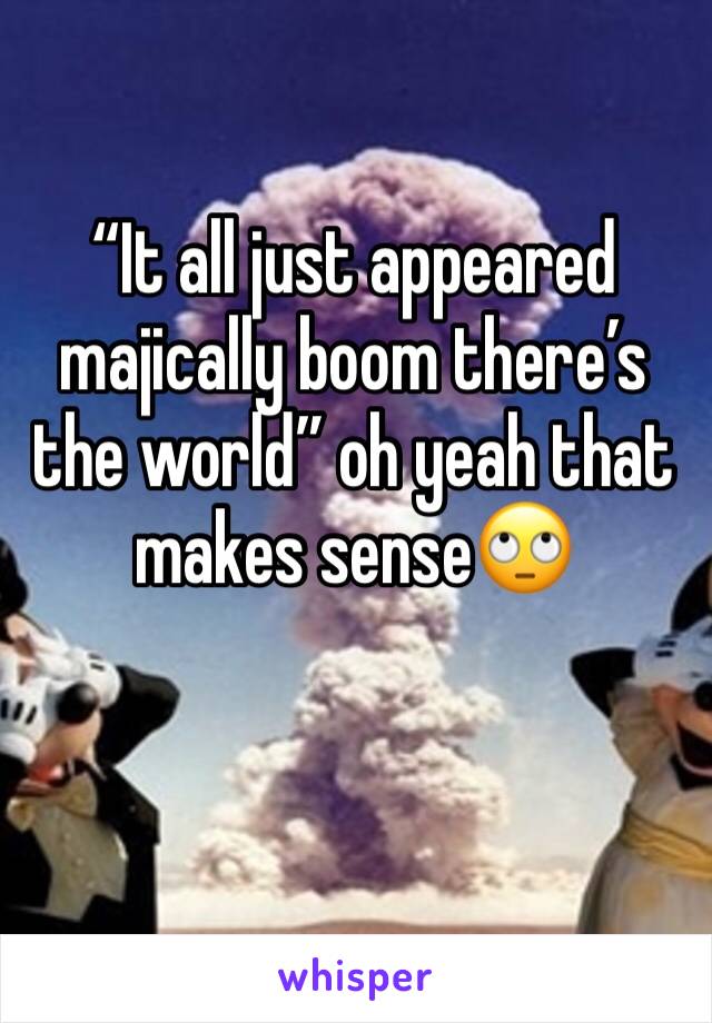 “It all just appeared majically boom there’s the world” oh yeah that makes sense🙄