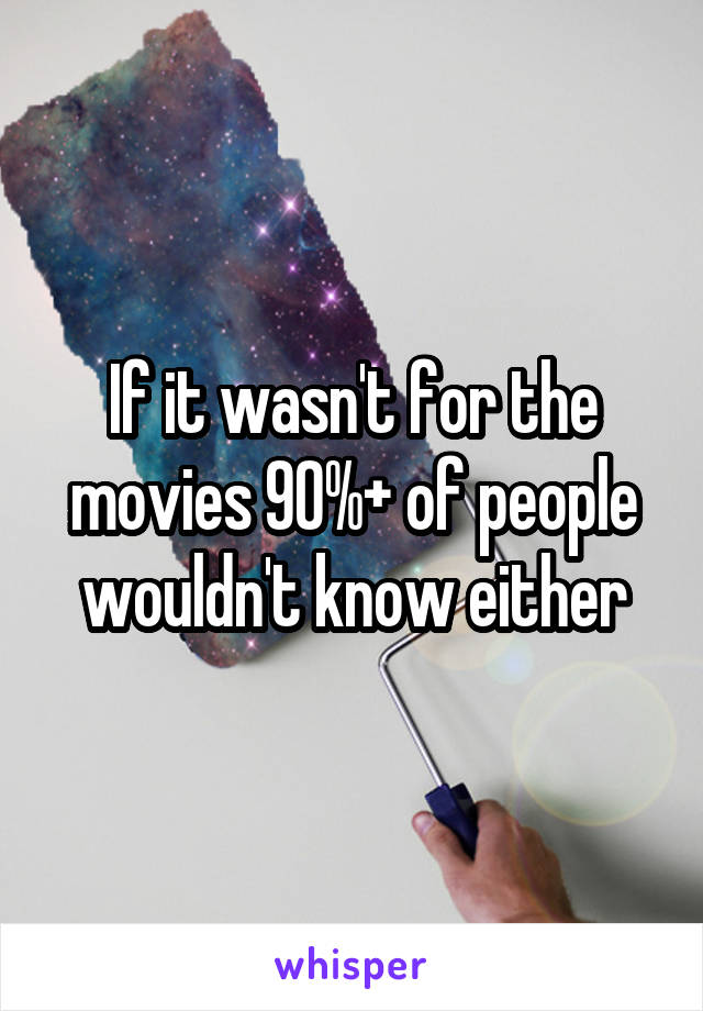 If it wasn't for the movies 90%+ of people wouldn't know either