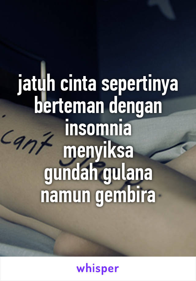 jatuh cinta sepertinya berteman dengan insomnia
menyiksa
gundah gulana
namun gembira