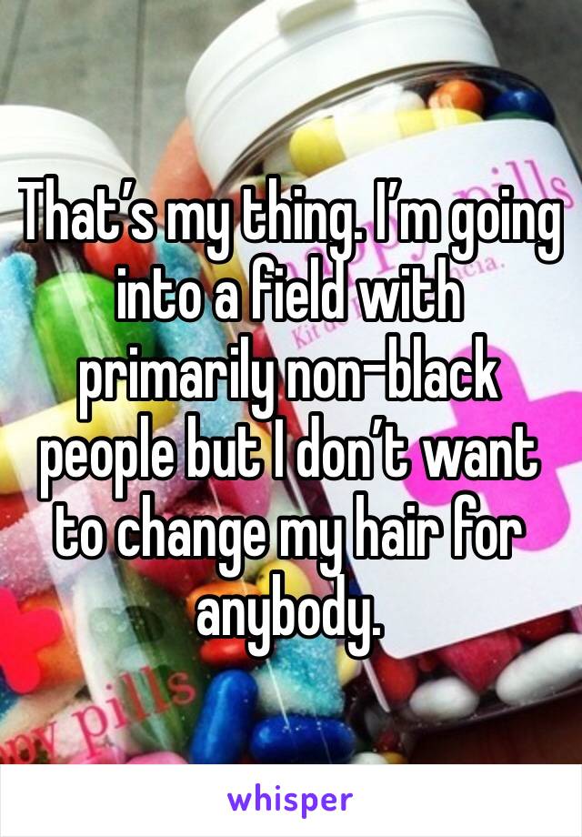 That’s my thing. I’m going into a field with primarily non-black people but I don’t want to change my hair for anybody. 