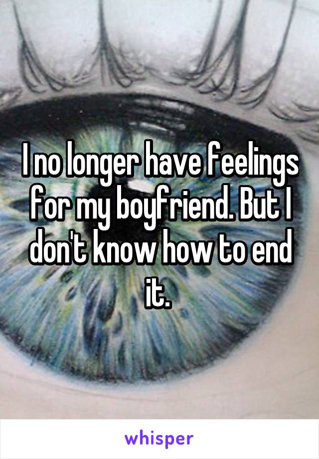 I no longer have feelings for my boyfriend. But I don't know how to end it. 