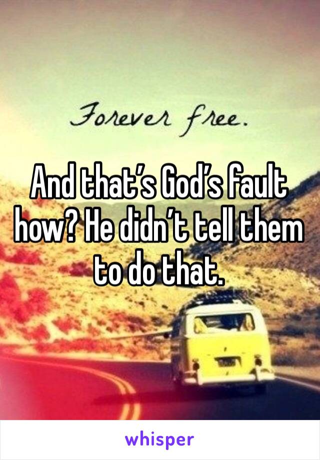 And that’s God’s fault how? He didn’t tell them to do that. 