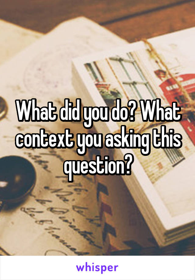 What did you do? What context you asking this question?