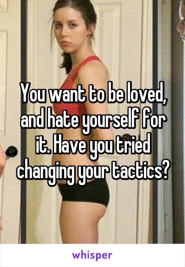 You want to be loved, and hate yourself for it. Have you tried changing your tactics?