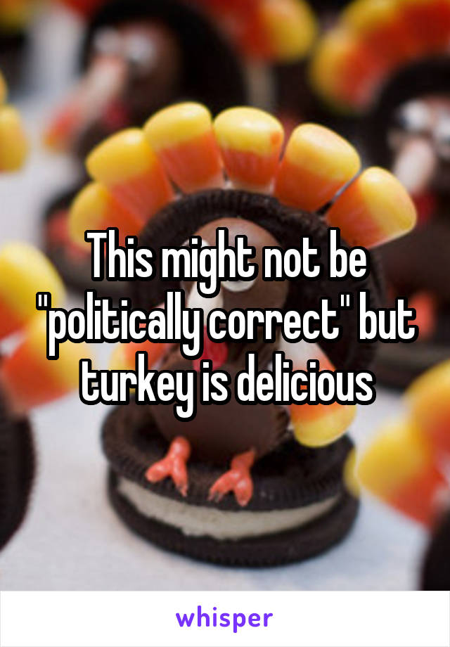 This might not be "politically correct" but turkey is delicious