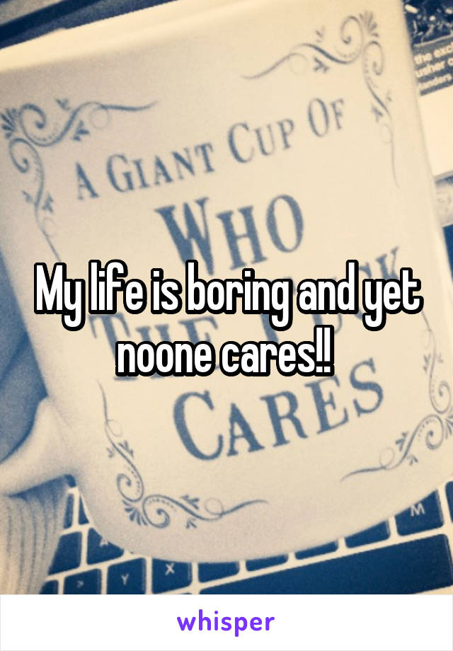 My life is boring and yet noone cares!! 