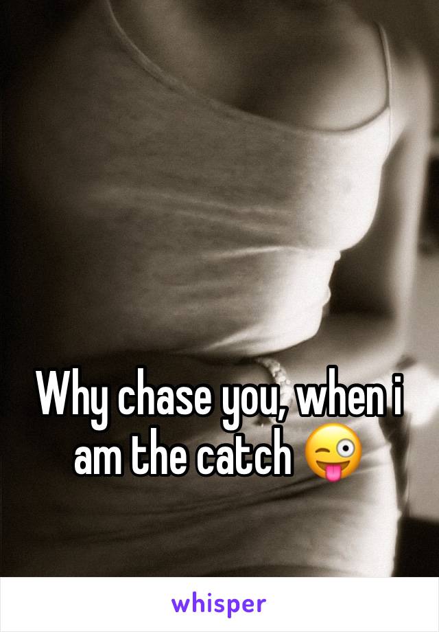 Why chase you, when i am the catch 😜