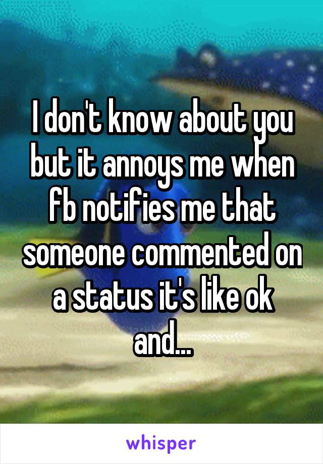 I don't know about you but it annoys me when fb notifies me that someone commented on a status it's like ok and...